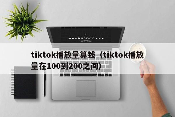 tiktok播放量算钱（tiktok播放量在100到200之间） 第1张