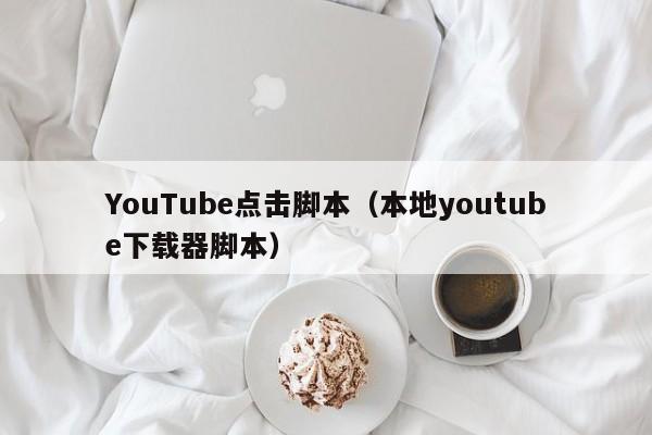 YouTube点击脚本（本地youtube下载器脚本） 第1张