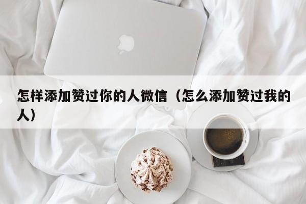 怎样添加赞过你的人微信（怎么添加赞过我的人） 第1张