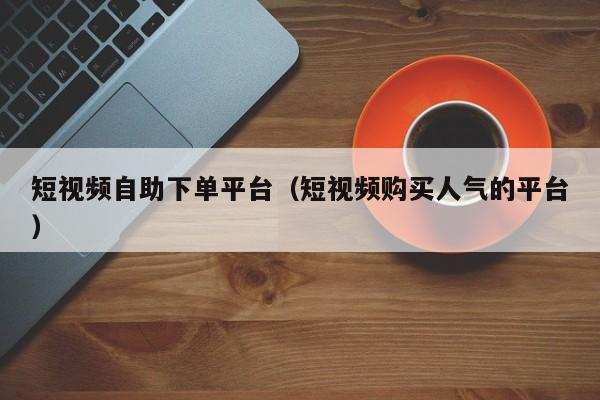 短视频自助下单平台（短视频购买人气的平台） 第1张