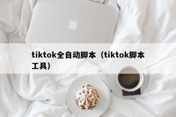tiktok全自动脚本（tiktok脚本工具） 第1张
