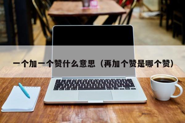 一个加一个赞什么意思（再加个赞是哪个赞） 第1张