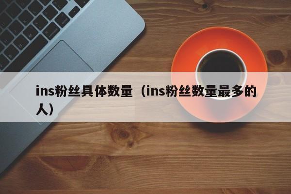 ins粉丝具体数量（ins粉丝数量最多的人） 第1张
