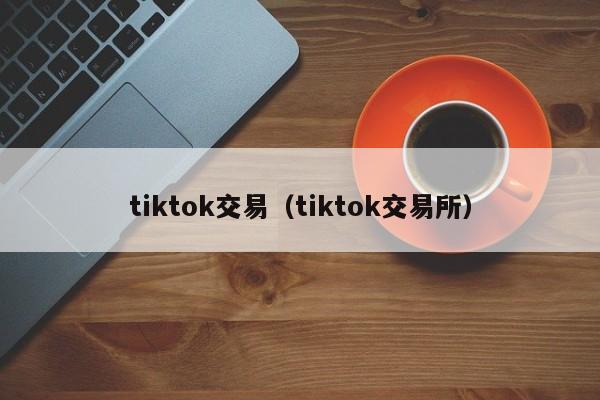 tiktok交易（tiktok交易所） 第1张