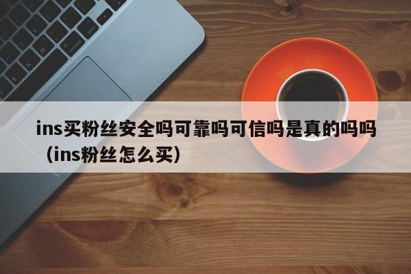 ins买粉丝安全吗可靠吗可信吗是真的吗吗（ins粉丝怎么买） 第1张