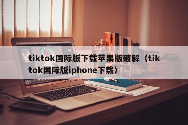 tiktok国际版下载苹果版破解（tiktok国际版iphone下载） 第1张