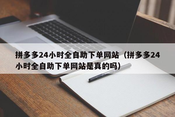 拼多多24小时全自助下单网站（拼多多24小时全自助下单网站是真的吗） 第1张