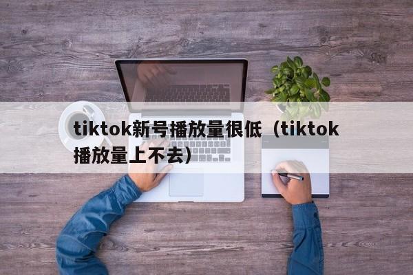 tiktok新号播放量很低（tiktok播放量上不去） 第1张