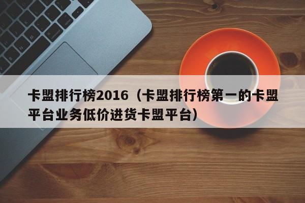 卡盟排行榜2016（卡盟排行榜第一的卡盟平台业务低价进货卡盟平台） 第1张