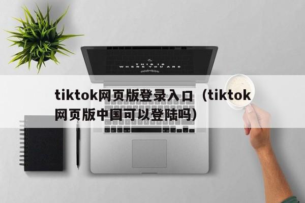 tiktok网页版登录入口（tiktok网页版中国可以登陆吗） 第1张
