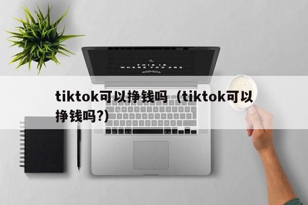 tiktok可以挣钱吗（tiktok可以挣钱吗?） 第1张