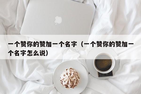 一个赞你的赞加一个名字（一个赞你的赞加一个名字怎么说） 第1张