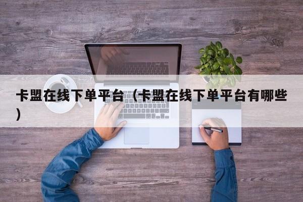 卡盟在线下单平台（卡盟在线下单平台有哪些） 第1张