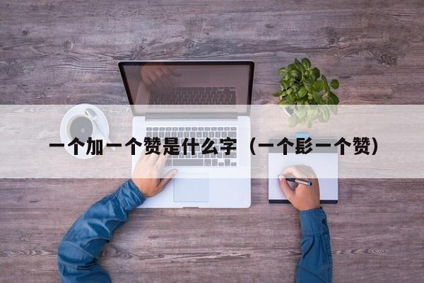一个加一个赞是什么字（一个髟一个赞） 第1张