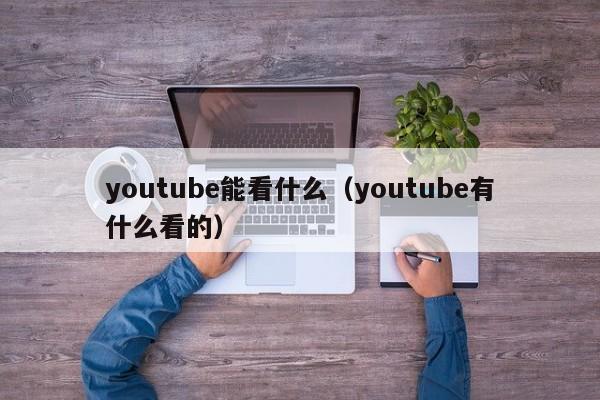 youtube能看什么（youtube有什么看的） 第1张