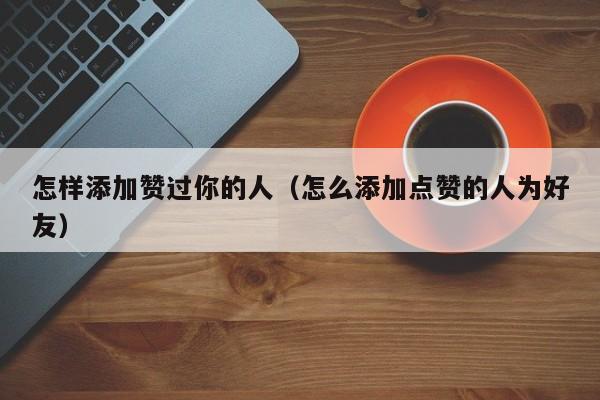 怎样添加赞过你的人（怎么添加点赞的人为好友） 第1张