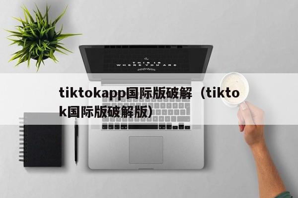 tiktokapp国际版破解（tiktok国际版破解版） 第1张