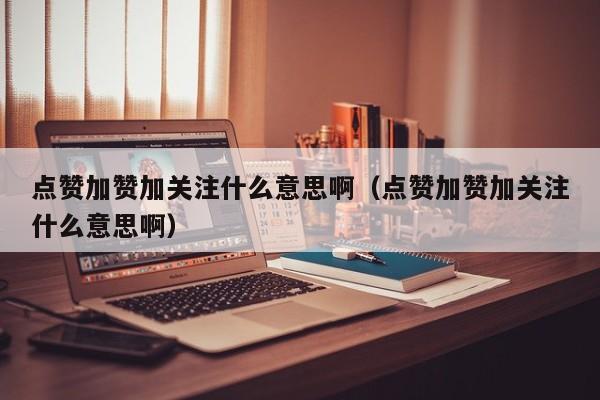 点赞加赞加关注什么意思啊（点赞加赞加关注什么意思啊） 第1张