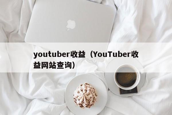youtuber收益（YouTuber收益网站查询） 第1张