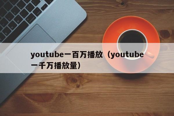 youtube一百万播放（youtube一千万播放量） 第1张