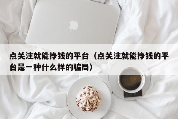 点关注就能挣钱的平台（点关注就能挣钱的平台是一种什么样的骗局） 第1张