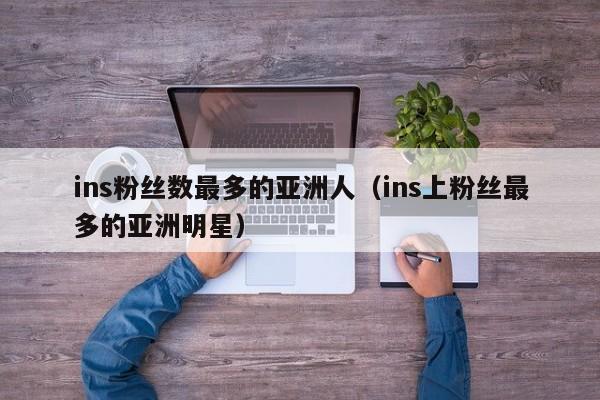 ins粉丝数最多的亚洲人（ins上粉丝最多的亚洲明星） 第1张