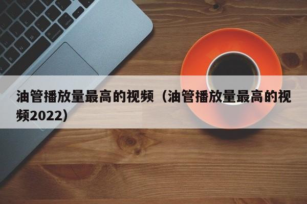 油管播放量最高的视频（油管播放量最高的视频2022） 第1张