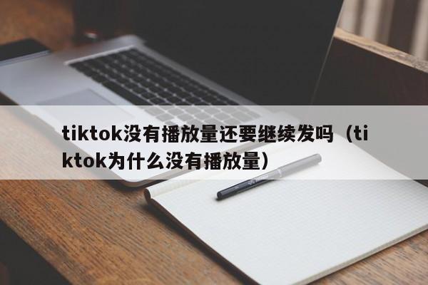 tiktok没有播放量还要继续发吗（tiktok为什么没有播放量） 第1张