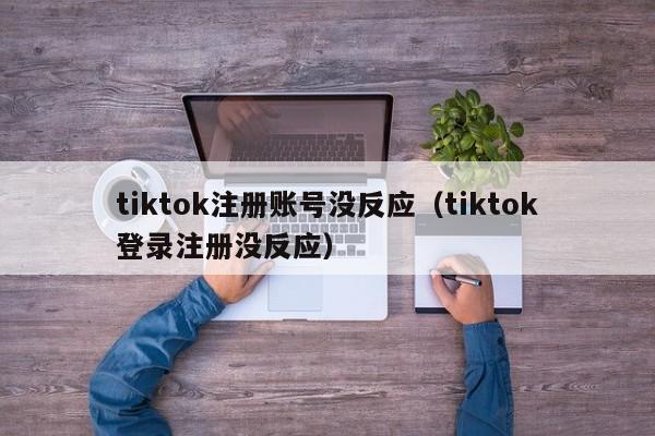 tiktok注册账号没反应（tiktok登录注册没反应） 第1张