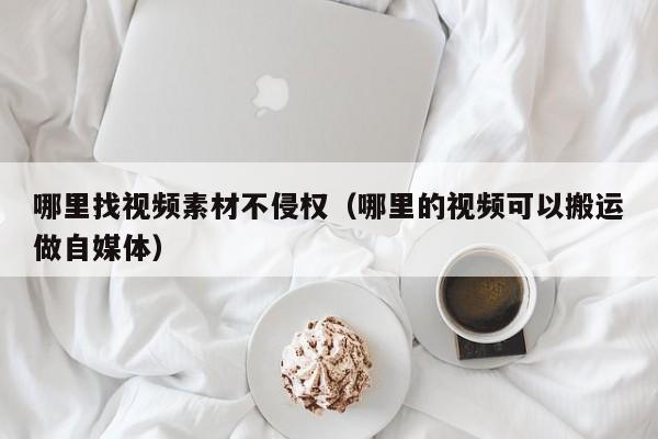 哪里找视频素材不侵权（哪里的视频可以搬运做自媒体） 第1张