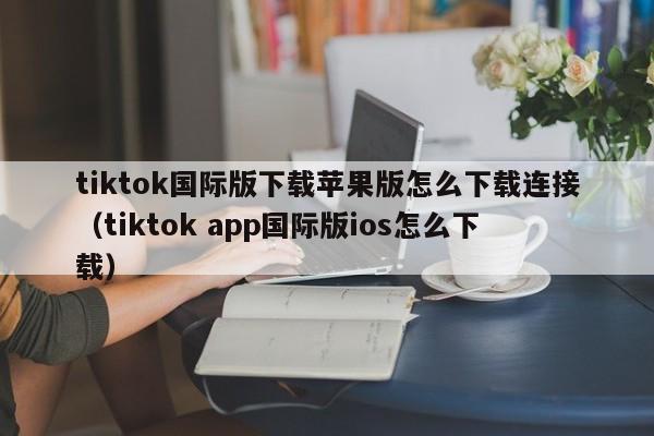 tiktok国际版下载苹果版怎么下载连接（tiktok app国际版ios怎么下载） 第1张
