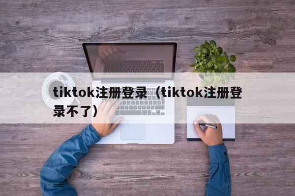 tiktok注册登录（tiktok注册登录不了） 第1张
