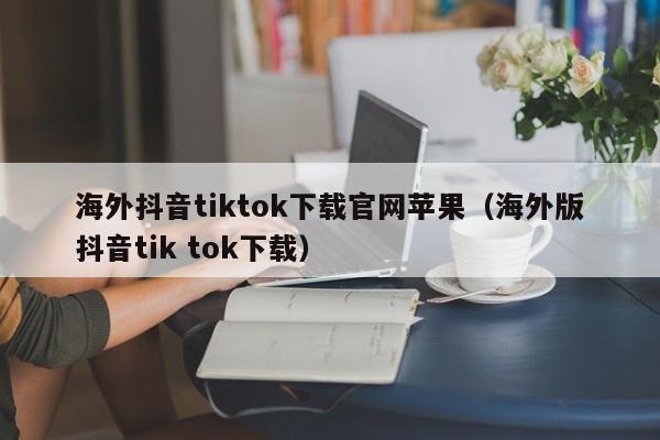 海外抖音tiktok下载官网苹果（海外版抖音tik tok下载） 第1张