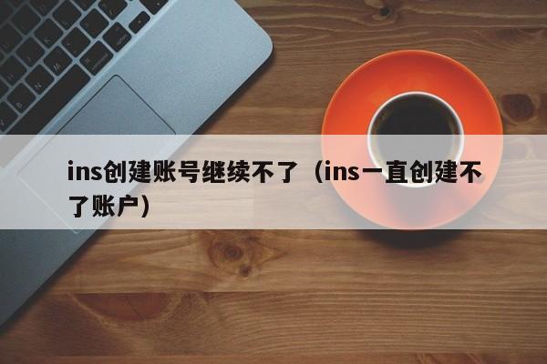 ins创建账号继续不了（ins一直创建不了账户） 第1张