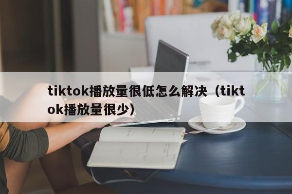tiktok播放量很低怎么解决（tiktok播放量很少） 第1张