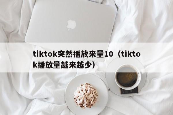 tiktok突然播放来量10（tiktok播放量越来越少） 第1张