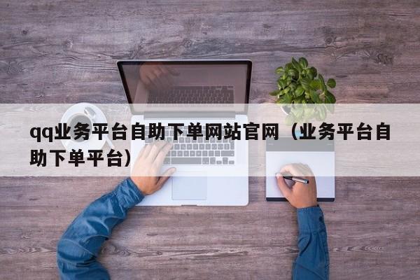 qq业务平台自助下单网站官网（业务平台自助下单平台） 第1张