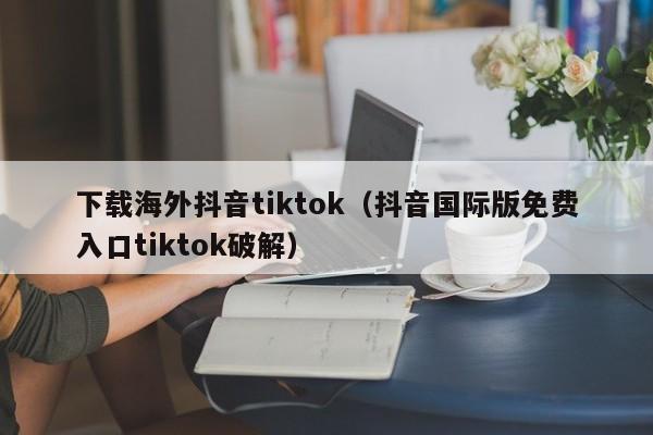 下载海外抖音tiktok（抖音国际版免费入口tiktok破解） 第1张