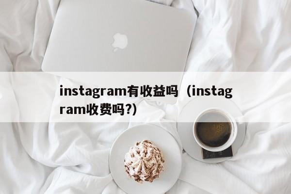instagram有收益吗（instagram收费吗?） 第1张
