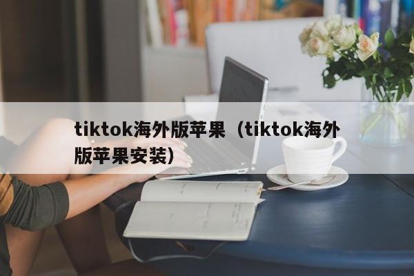 tiktok海外版苹果（tiktok海外版苹果安装） 第1张