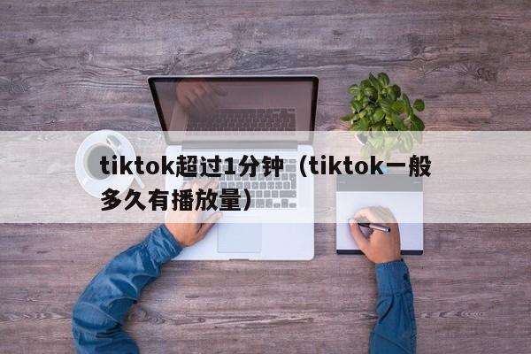 tiktok超过1分钟（tiktok一般多久有播放量） 第1张