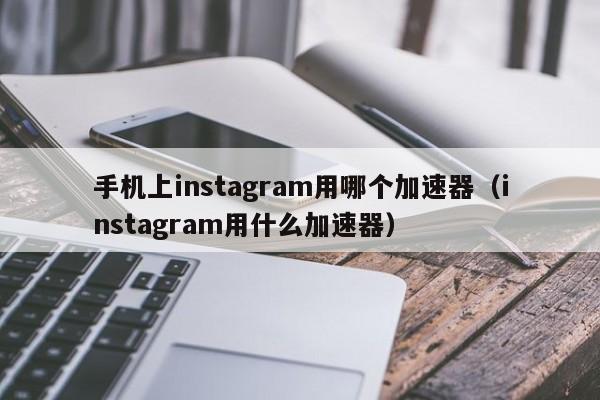 手机上instagram用哪个加速器（instagram用什么加速器） 第1张