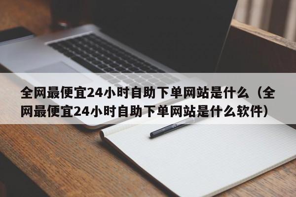 全网最便宜24小时自助下单网站是什么（全网最便宜24小时自助下单网站是什么软件） 第1张