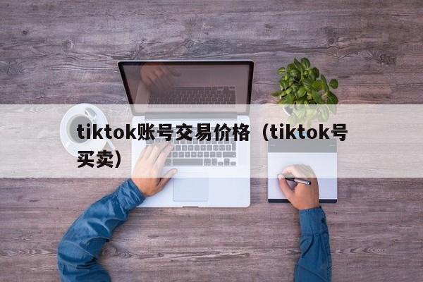 tiktok账号交易价格（tiktok号买卖） 第1张