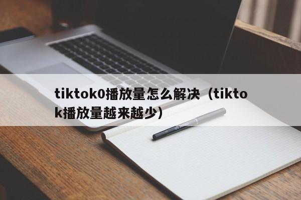 tiktok0播放量怎么解决（tiktok播放量越来越少） 第1张