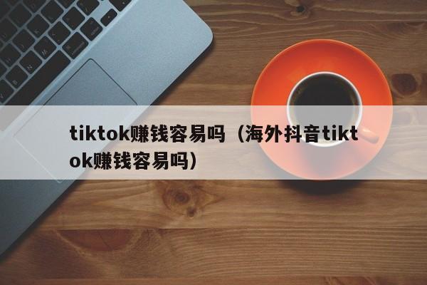 tiktok赚钱容易吗（海外抖音tiktok赚钱容易吗） 第1张
