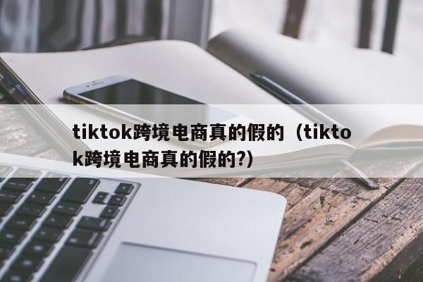 tiktok跨境电商真的假的（tiktok跨境电商真的假的?） 第1张