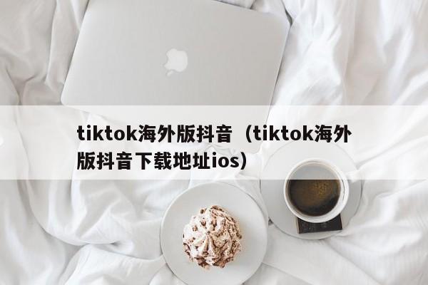 tiktok海外版抖音(tiktok海外版抖音下载地址ios) 第1张 tiktok海外版抖音(tiktok海外版抖音下载地址ios) 第1张