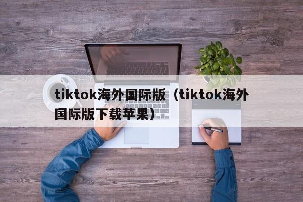 tiktok海外国际版（tiktok海外国际版下载苹果） 第1张