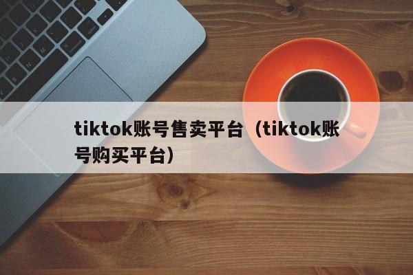 tiktok账号售卖平台（tiktok账号购买平台） 第1张